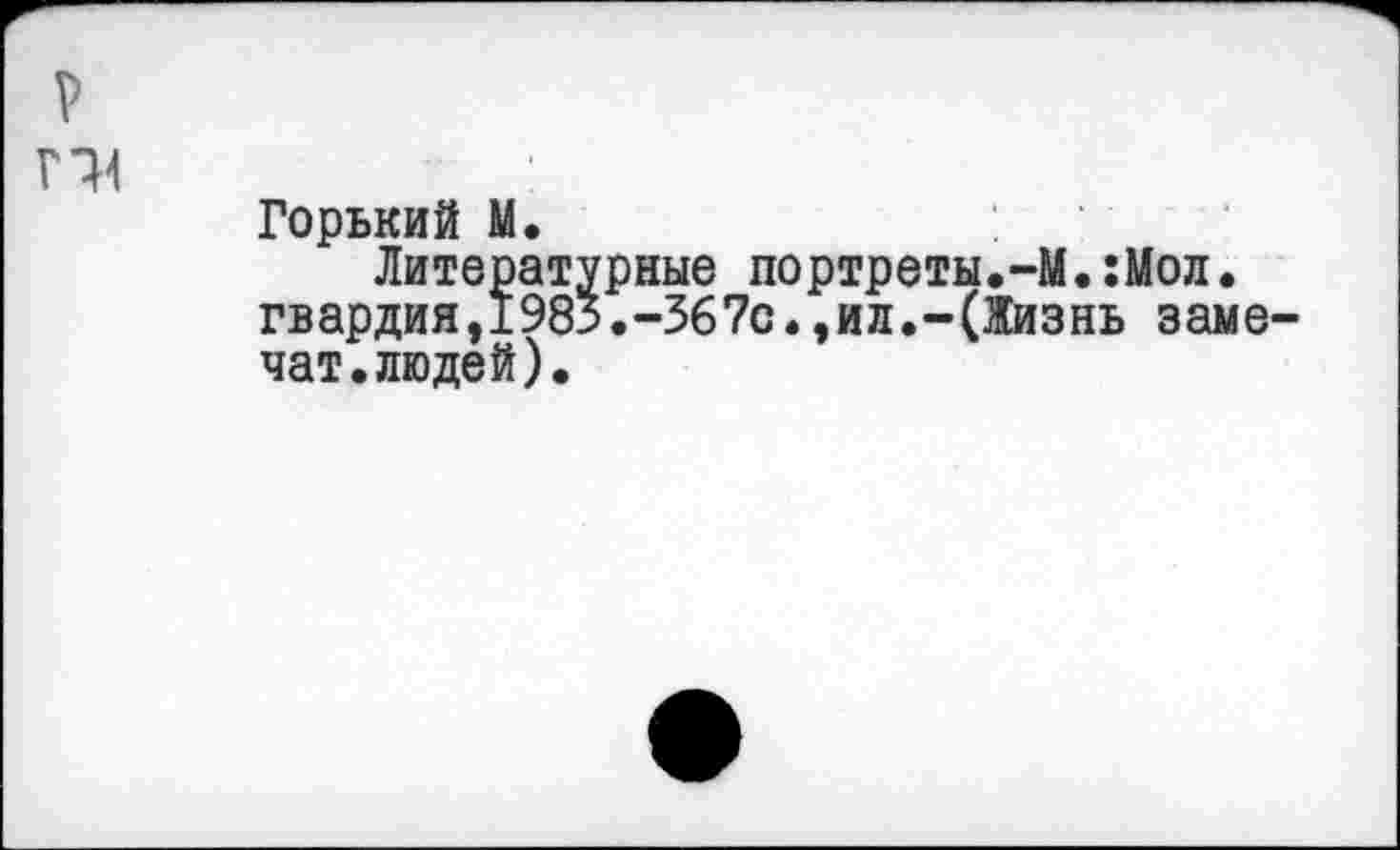 ﻿Горький М.
Литературные портреты.-М.:Мол.
гвардия,1983.-367с.,ил.-(Жизнь заме-чат.людей).